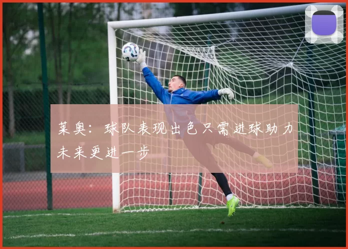 莱奥：球队表现出色只需进球助力未来更进一步