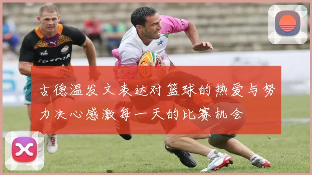 古德温发文表达对篮球的热爱与努力决心感激每一天的比赛机会