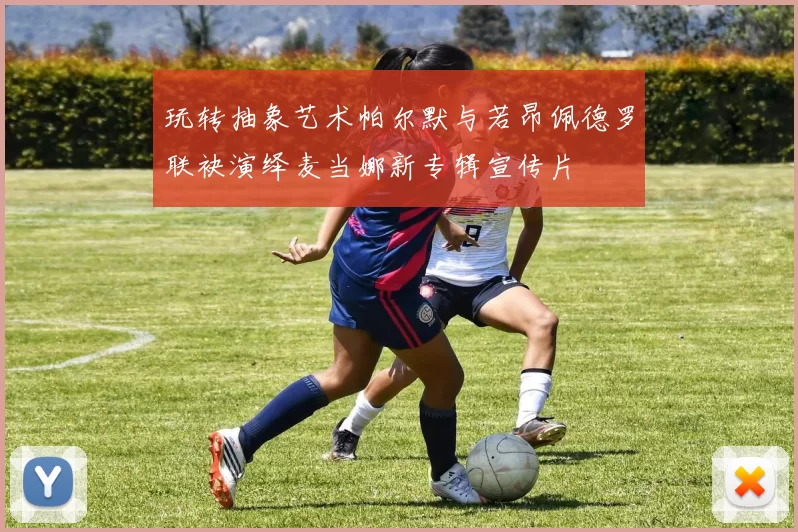 玩转抽象艺术帕尔默与若昂佩德罗联袂演绎麦当娜新专辑宣传片
