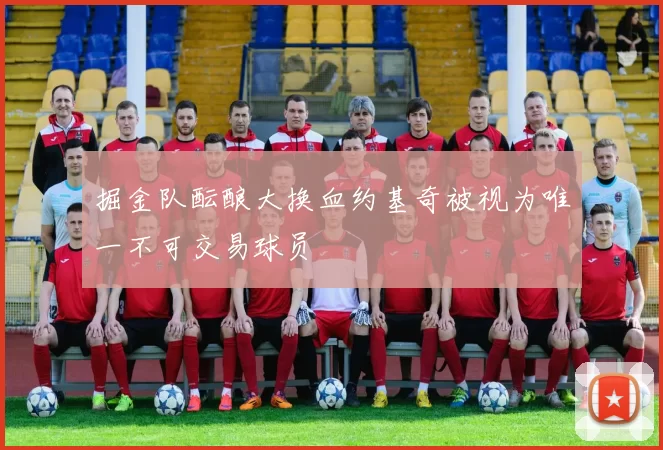 掘金队酝酿大换血约基奇被视为唯一不可交易球员