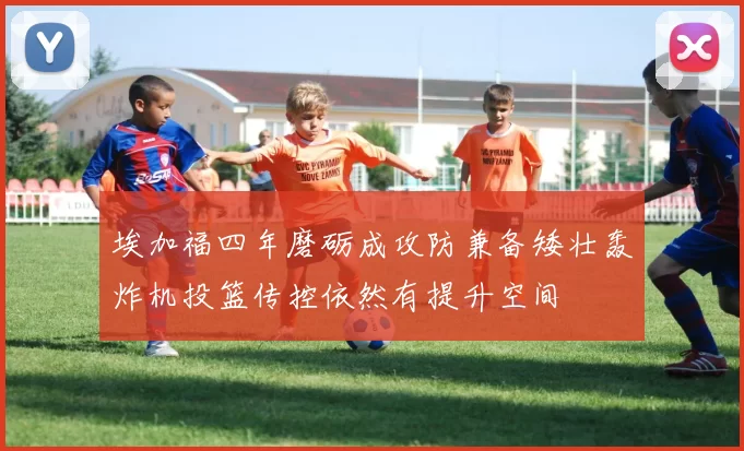 埃加福四年磨砺成攻防兼备矮壮轰炸机投篮传控依然有提升空间