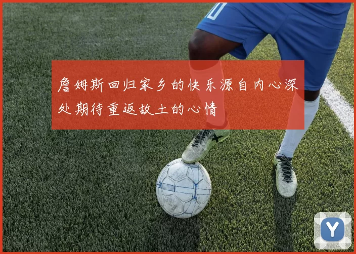 詹姆斯回归家乡的快乐源自内心深处期待重返故土的心情