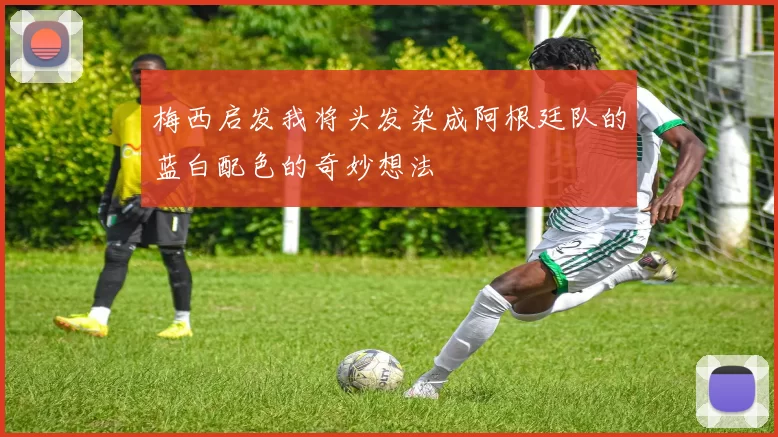 梅西启发我将头发染成阿根廷队的蓝白配色的奇妙想法
