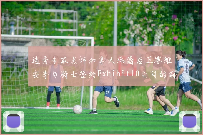选秀专家点评加拿大韩裔后卫赛维安李与骑士签约Exhibit10合同的前景分析