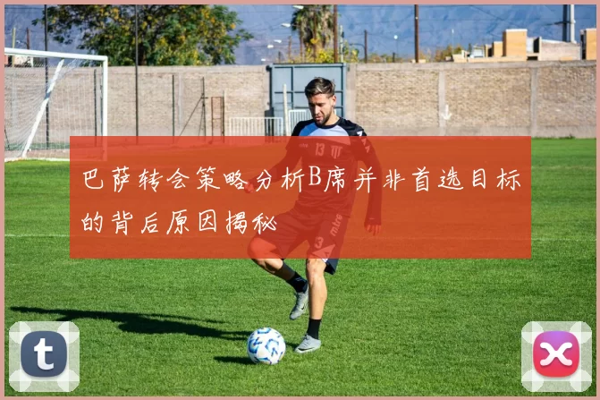 巴萨转会策略分析B席并非首选目标的背后原因揭秘