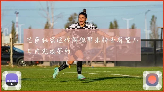 巴萨秘密运作阿德耶米转会有望几日内完成签约