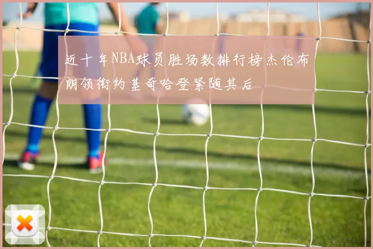 近十年NBA球员胜场数排行榜杰伦布朗领衔约基奇哈登紧随其后