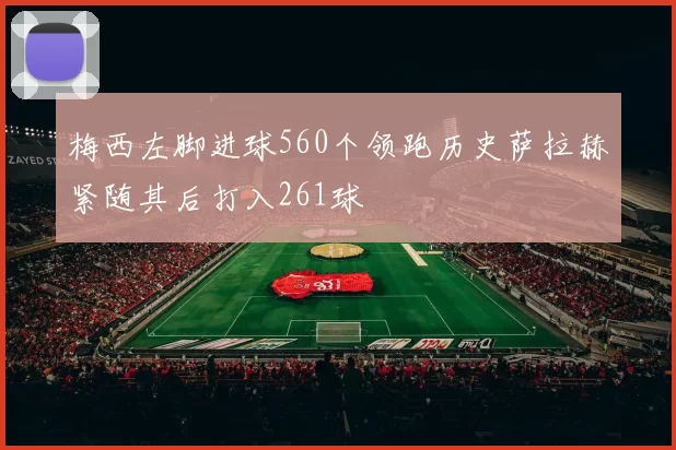 梅西左脚进球560个领跑历史萨拉赫紧随其后打入261球