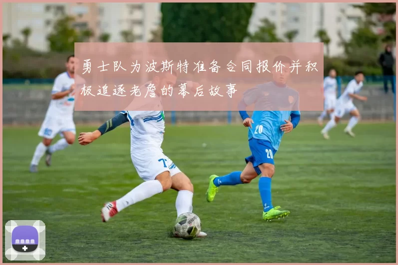 勇士队为波斯特准备合同报价并积极追逐老詹的幕后故事