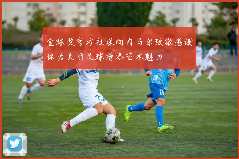 金球奖官方社媒向内马尔致敬感谢你为美丽足球增添艺术魅力